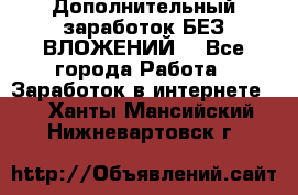 Дополнительный заработок БЕЗ ВЛОЖЕНИЙ! - Все города Работа » Заработок в интернете   . Ханты-Мансийский,Нижневартовск г.